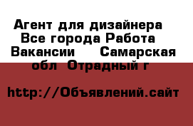 Агент для дизайнера - Все города Работа » Вакансии   . Самарская обл.,Отрадный г.